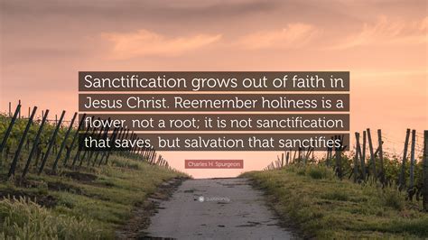 Charles H. Spurgeon Quote: “Sanctification grows out of faith in Jesus Christ. Reemember ...