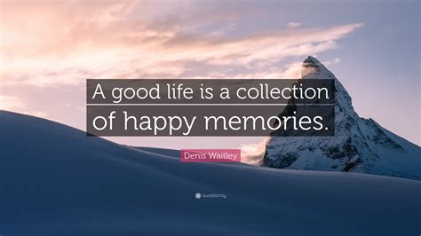 Denis Waitley Quote: “A good life is a collection of happy memories.”