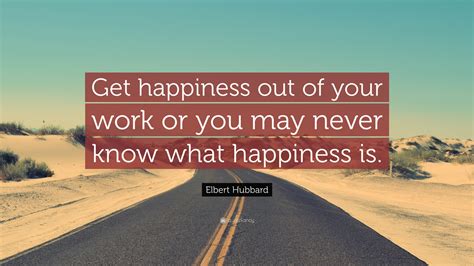 Elbert Hubbard Quote: “Get happiness out of your work or you may never know what happiness is.”