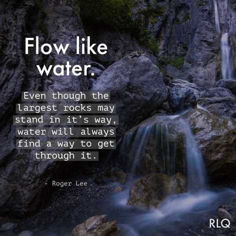 Flow like water. Even though the largest rocks may stand in it's way, water will always find a ...