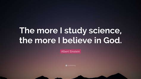 Albert Einstein Quote: “The more I study science, the more I believe in God.”