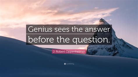 J. Robert Oppenheimer Quote: “Genius sees the answer before the question.”