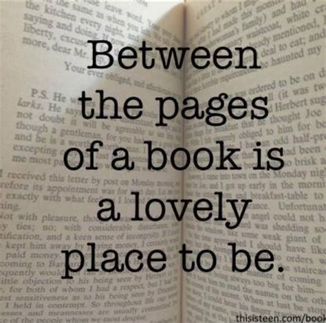 Between the pages of a book is a lovely place to be. | Reading quotes, Book lovers, Book quotes