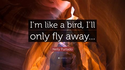 Nelly Furtado Quote: “I’m like a bird, I’ll only fly away...”