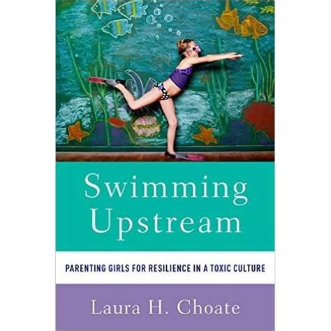 Swimming Upstream: Parenting girls for Resilience in a Toxic culture by Laura Choate — Reviews ...