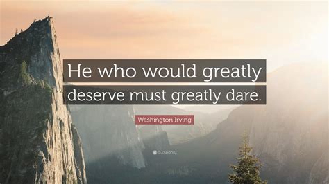 Washington Irving Quote: “He who would greatly deserve must greatly dare.”