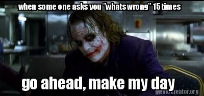 Meme Creator - Funny when some one asks you "whats wrong" 15 times go ahead, make my day Meme ...