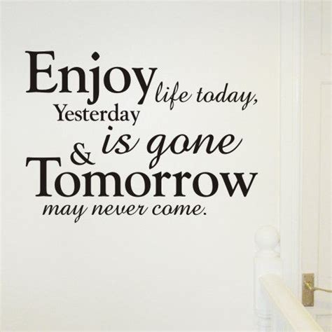 Enjoy Life Today, Yesterday Is Gone & Tomorrow May Never Come Pictures ...