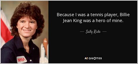 Sally Ride quote: Because I was a tennis player, Billie Jean King was...