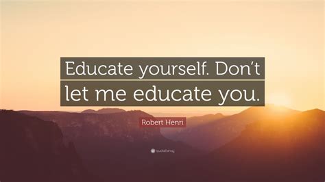 Robert Henri Quote: “Educate yourself. Don’t let me educate you.” (7 wallpapers) - Quotefancy