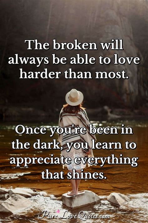 The broken will always be able to love harder than most. Once you're been in... | PureLoveQuotes