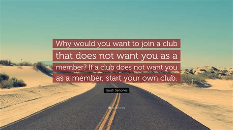 Isaiah Senones Quote: “Why would you want to join a club that does not want you as a member? If ...