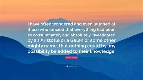 William Harvey Quote: “I have often wondered and even laughed at those who fancied that ...