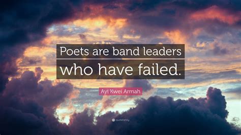 Ayi Kwei Armah Quote: “Poets are band leaders who have failed.”