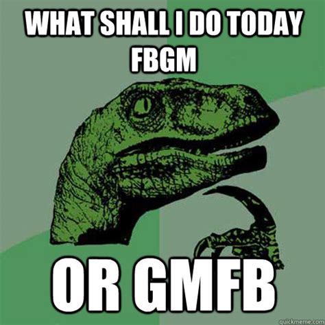 what shall i do today fbgm or gmfb - Philosoraptor - quickmeme