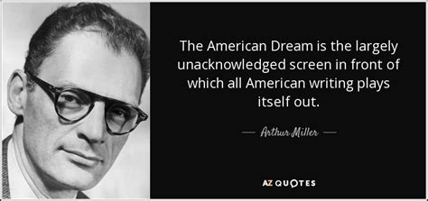 Arthur Miller quote: The American Dream is the largely unacknowledged screen in front...