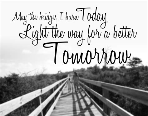 may the bridges i burn today light the way for a better tomorrow Better Than Yesterday, Tomorrow ...