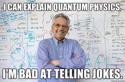 I can explain Quantum physics. I'm bad at telling jokes. - Engineering Professor - quickmeme