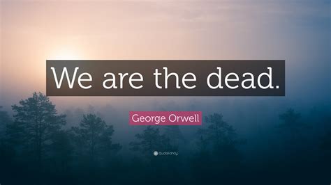 George Orwell Quote: “We are the dead.”