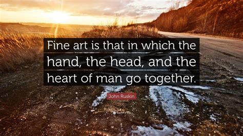 John Ruskin Quote: “Fine art is that in which the hand, the head, and ...