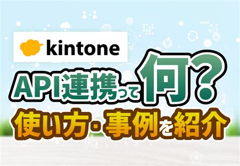 kintoneのAPI連携とは？できることや設定方法・活用事例を徹底解説| コムデックラボ