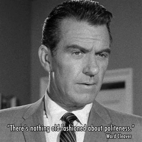 "There's nothing old-fashioned about politeness." ~ Ward Cleaver (Leave it to Beaver)