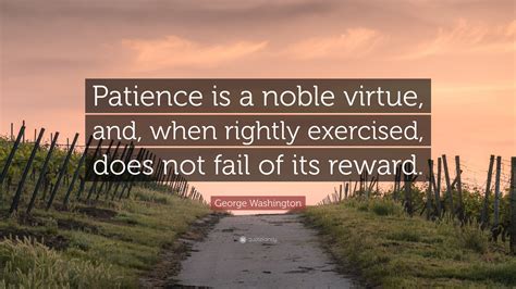 George Washington Quote: “Patience is a noble virtue, and, when rightly exercised, does not fail ...