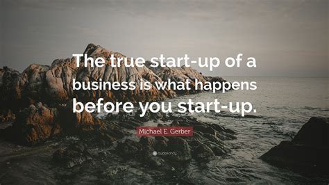 Michael E. Gerber Quote: “The true start-up of a business is what happens before you start-up.”