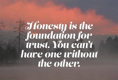 Remember, “honesty is the foundation of trust. You can't have one ...