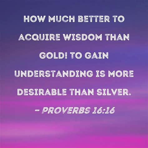 Proverbs 16:16 How much better to acquire wisdom than gold! To gain understanding is more ...