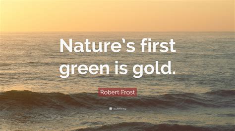 Robert Frost Quote: “Nature’s first green is gold.”