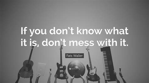 Fats Waller Quote: “If you don’t know what it is, don’t mess with it.”