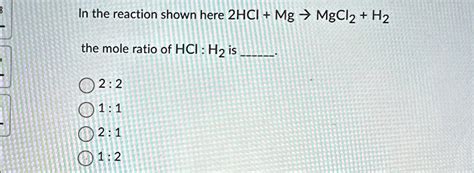 SOLVED: In the reaction shown here 2HCl + Mg -> MgCl2 + H2, the mole ratio of HCl:H2 is 2:2 1:1 ...