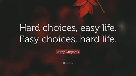 Jerzy Gregorek Quote: “Hard choices, easy life. Easy choices, hard life.”