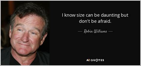 Robin Williams quote: I know size can be daunting but don't be afraid.