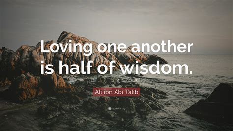 Ali ibn Abi Talib Quote: “Loving one another is half of wisdom.”