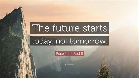 Pope John Paul II Quote: “The future starts today, not tomorrow.”