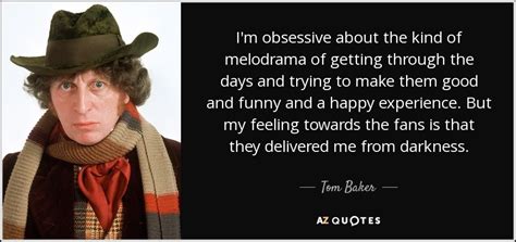 Tom Baker quote: I'm obsessive about the kind of melodrama of getting ...