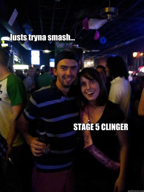 Justs tryna smash... STAGE 5 CLINGER - Overly Attached Reddit - quickmeme