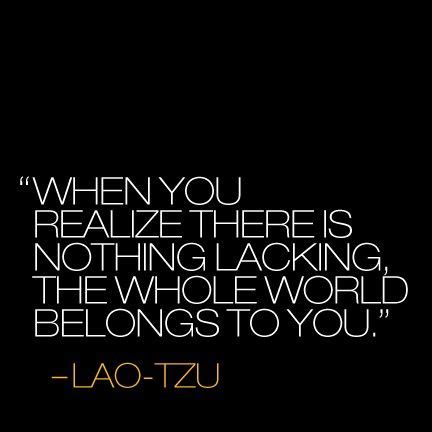 When you realize there is nothing lacking, the whole world belongs to you-Lao Tzu | Lao tzu ...