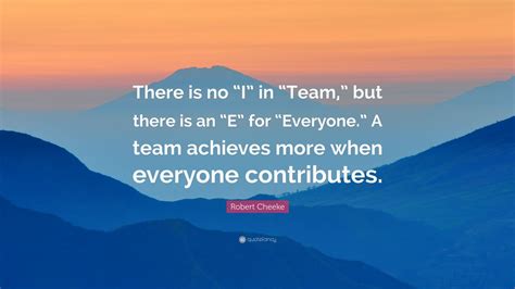 Robert Cheeke Quote: “There is no “I” in “Team,” but there is an “E” for “Everyone.” A team ...