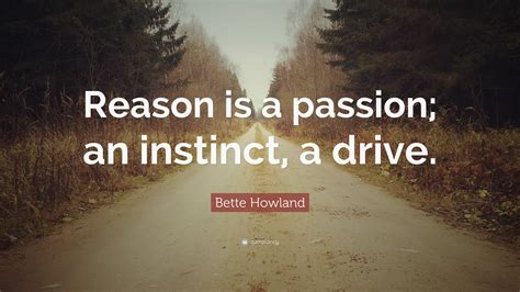 Bette Howland Quote: “Reason is a passion; an instinct, a drive.”