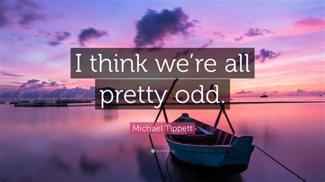 Michael Tippett Quote: “I think we’re all pretty odd.”