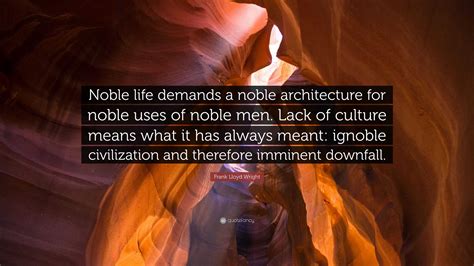 Frank Lloyd Wright Quote: “Noble life demands a noble architecture for noble uses of noble men ...