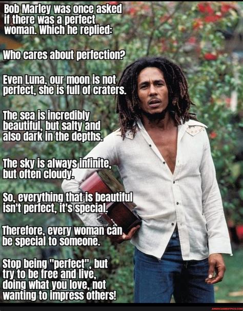 Bob Marley was once asked il there was a periect woman! Which he ...