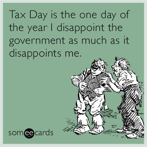 Tax Day is the one day of the year I disappoint the government as much as it disappoints me ...