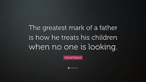 Daniel Pearce Quote: “The greatest mark of a father is how he treats ...