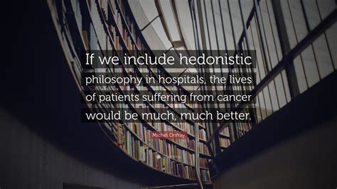 Michel Onfray Quote: “If we include hedonistic philosophy in hospitals, the lives of patients ...