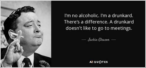 Jackie Gleason quote: I'm no alcoholic. I'm a drunkard. There's a ...