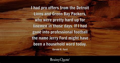 Gerald R. Ford - I had pro offers from the Detroit Lions...